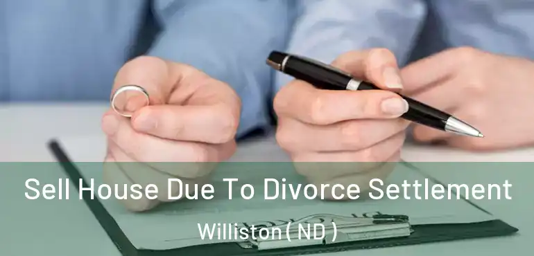 Sell House Due To Divorce Settlement Williston ( ND )